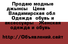 Продаю модные джынсы › Цена ­ 450 - Владимирская обл. Одежда, обувь и аксессуары » Женская одежда и обувь   